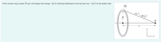 A thin circular ring of radius R (as in the figure) has charge +Q/2 uniformly distributed on the top half, and -Q/2 on the bo