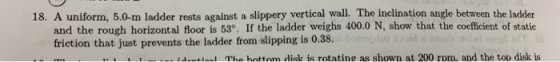 18. A uniform, 5.0-m ladder rests against a slippery vertical wall. The inclination angle between the ladder and the rough ho