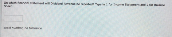 On which financial statement will Dividend Revenue be reported? Type in 1 for Income Statement and 2 for Balance Sheet. exact