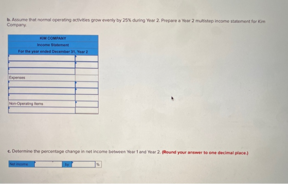 b. Assume that normal operating activities grow evenly by 25% during Year 2. Prepare a Year 2 multistep income statement for