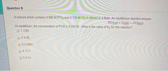 Question 9 A mixture which contains 0.960 M PCl3 and 0.730 M Cl2 is placed in a flask. An equilibrium reaction ensues: PC13(g