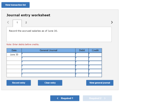 View transaction list Journal entry worksheet Record the accrued salaries as of June 30. Note: Enter debits before credits. G