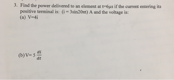 3. Find the power delivered to an element at t-6us if the current entering its positive terminal is: (i 3sin20rt) A and the voltage is: (a) V-4i di (b) V 5