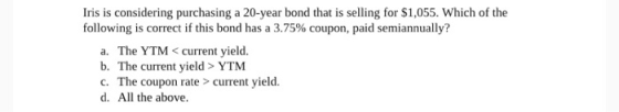 Iris is considering purchasing a 20-year bond that is selling for $1,055. Which of the following is correct if this bond has