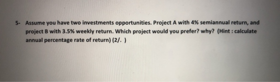 5- Assume you have two investments opportunities. Project A with 4% semiannual return, and project B with 3.5% weekly return.
