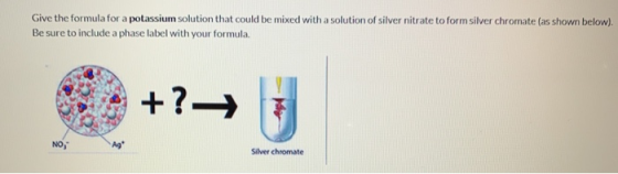 Give the formula for a potassium solution that could be mixed with a solution of silver nitrate to form silver chromate (as s