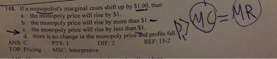 148. If a monopolists marginal costs shift up by $1.00, then a. the monopoly price will rise by $1. b. the monopoly price wi