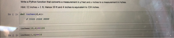 Write a Python function that converts a measurement in d feet and e inches to a measurement in inches. Hint: 12 inches 1 ft. Hence 10 ft and 4 inches is equivalent to 124 inches. In : def inches (d,e) # YOUR CODE HERE inches (10,4)--124 In [11 inches(1,4)--16