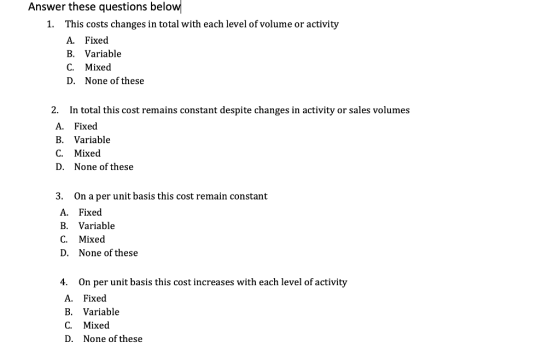 Answer these questions below 1. This costs changes in total with each level of volume or activity A. Fixed B. Variable C. Mix