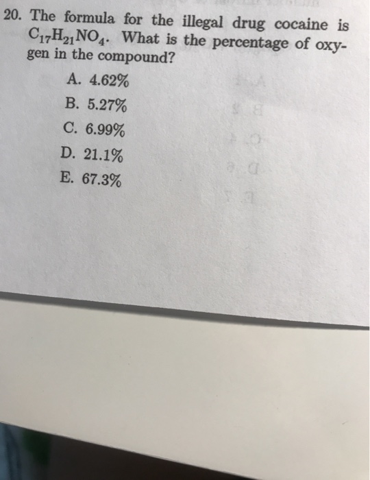 20. The formula for the illegal drug cocaine is C17H21 NO. What is the percentage of oxy- gen in the compound? A. 4.62% B. 5.