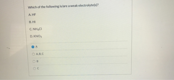 Which of the following is/are a weak electrolyte(s)? A. HE В. НІ С. NH4CI D. KNO3 OA ОА, В, С Ов ос