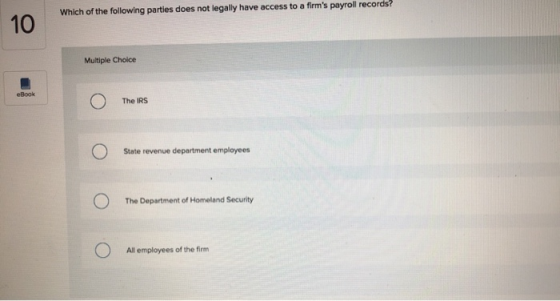 Which of the following parties does not legally have access to a firms payroll records? Multiple Choice eBook o The IRS o C)