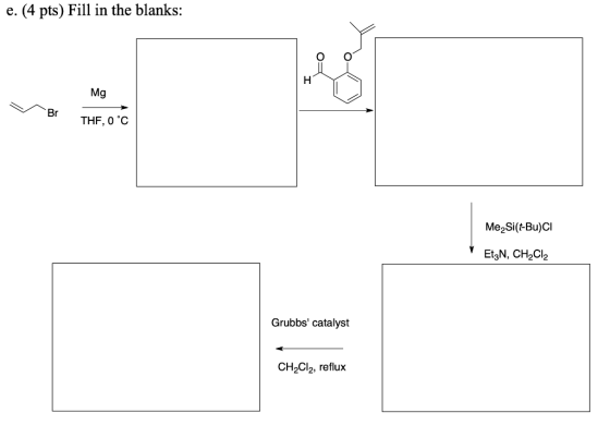 e. (4 pts) Fill in the blanks: Mg M BETHF, 0 °C Me Si(t-Bu)CI EtzN, CH2Cl2 Grubbs catalyst CH2Cl2, reflux