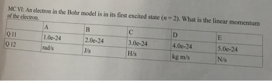 MC VI: An electron in the Bohr model is in its first excited state (n of the electron 2), what is the linear momentum Q 11 0 12 1.0e-24 2.0e-24 J/s 3.0e-24 H/s 4.0e-24 5.0e-24 N/s rad/s kg m/s