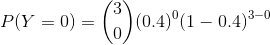 P(Y=0) = \binom{3}{0}(0.4)^0(1-0.4)^{3-0}