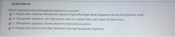 QUESTION 45 Which statement about therapeutic hypnosis is correct? .A. People who undergo therapeutic hypnosis typically forg