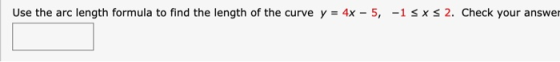 Use the arc length formula to find the length of the curve y = 4x - 5, -1 sxs 2. Check your answer
