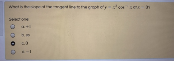 What is the slope of the tangent line to the graph of y = x2 cos x at x = 0? Select one: a. +1 b. 00 c. O d. -1
