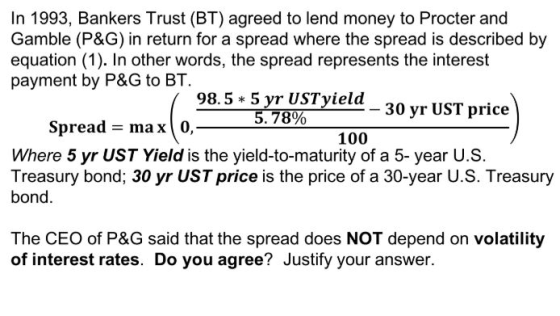 In 1993, Bankers Trust (BT) agreed to lend money to Procter and Gamble (P&G) in return for a spread where the spread is descr
