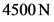 4500 N
