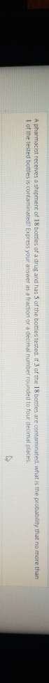 A pharmacist receives a shipment of 18 bottles of a drug and has 5 of the bottles tested. If 3 of the 18 bottles are contamin
