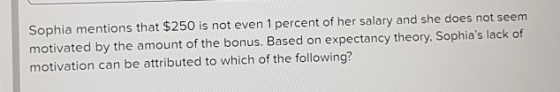 Sophia mentions that $250 is not even 1 percent of her salary and she does not seem motivated by the amount of the bonus. Bas