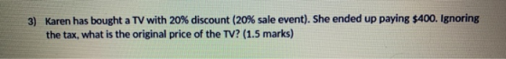 3) Karen has bought a TV with 20% discount (20% sale event). She ended up paying $400. Ignoring the tax, what is the original