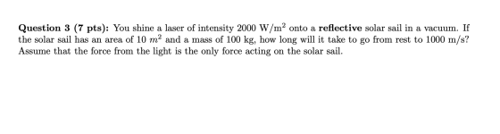 Question 3 (7 pts): You shine a laser of intensity 2000 W/m2 onto a reflective solar sail in a vacuum. If the solar sail has
