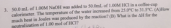 3. 50.0 mL of 1.00M NaOH was added to 50.0mL of 1.00M HCl in a coffee-cup calorimeter. The temperature of the water increased