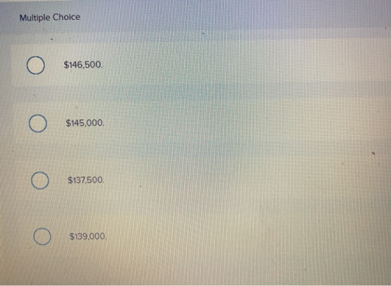 Multiple Choice $146,500. $145,000 $137,500. $139,000