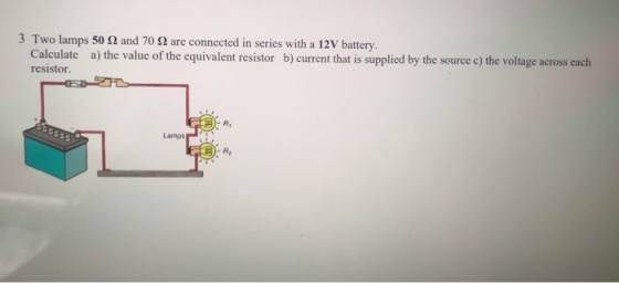 3 Two lamps 50.2 and 70.2 are connected in series with a 12V battery. Calculate a) the value of the equivalent resistor b) cu