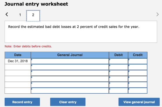 Journal entry worksheet < 1 Record the estimated bad debt losses at 2 percent of credit sales for the year. Note: Enter debit