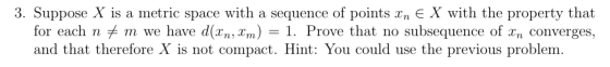3. Suppose X is a metric space with a sequence of points Xn e X with the property that for each n + m we have d(Xn, Xm) = 1.