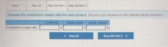 Reg 1 Reg 2A Reg 2B Part 1 Req 2B Part 2 Compute the contribution margin ratio for each product. (Round your answers to the n