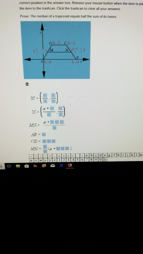 correct position in the answer box. Release your mouse button when the item is pla the item to the trashcan. Click the trashcan to clear all your answers. Prove: The median of a trapezoid equals half the sum of its bases a + AB-