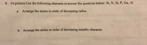 8. (4 points) Use the following elements to answer the questions below: Sr, N, Si, P, Ga, Al a. Arrange the atoms in order of