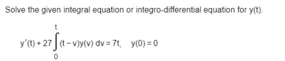 Solve the given integral equation or integro-differential equation for y(t). t yt) +27 fit-vy(v) dv=7t, y(0) =0 0