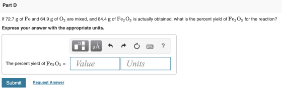 Part D If 72.7 g of Fe and 64.9 g of O2 are mixed, and 84.4 g of Fe2O3 is actually obtained, what is the percent yield of Fe2