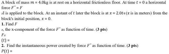 A block of mass m = 4.0kg is at rest on a horizontal frictionless floor. At time t = 0 a horizontal force F = F xt is applied