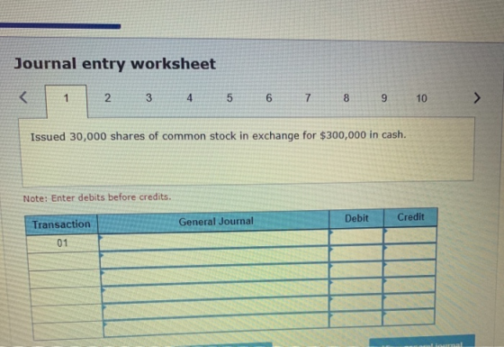 Journal entry worksheet < 1 2. 3 4 5 6 7 8 9 10 Issued 30,000 shares of common stock in exchange for $300,000 in cash. Note: