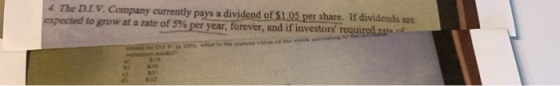 4. The D.I.V. Company currently pays a dividend of $1.05 per share. If dividends are expected to grow at a rate of 5% per yea