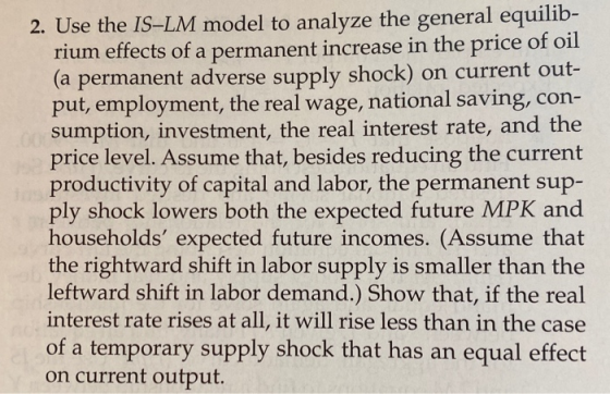 2. Use the IS-LM model to analyze the general equilib- rium effects of a permanent increase in the price of oil (a permanent