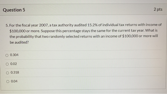 Question 5 2 pts 5. For the fiscal year 2007, a tax authority audited 15.2% of individual tax returns with income of $100,000