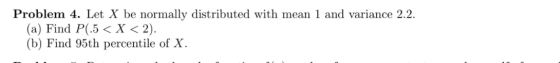 Problem 4. Let X be normally distributed with mean 1 and variance 2.2. (a) Find P0.5 < X < 2). (b) Find 95th percentile of X.