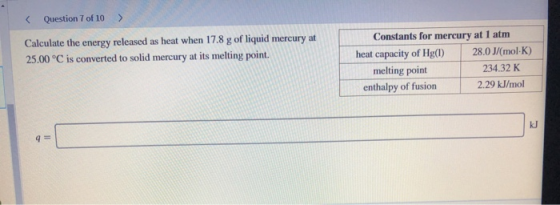 Question 7 of 10 Calculate the energy released as heat when 17.8 g of liquid mercury at Constants for mercury at 1 atm 25.00