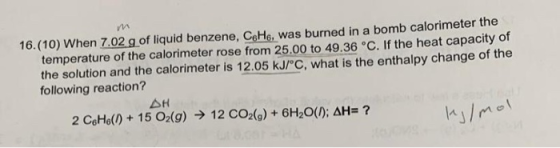 16.(10) When 7.02 g of liquid benzene, C&He was burned in a bomb calorimeter the temperature of the calorimeter rose from 25.