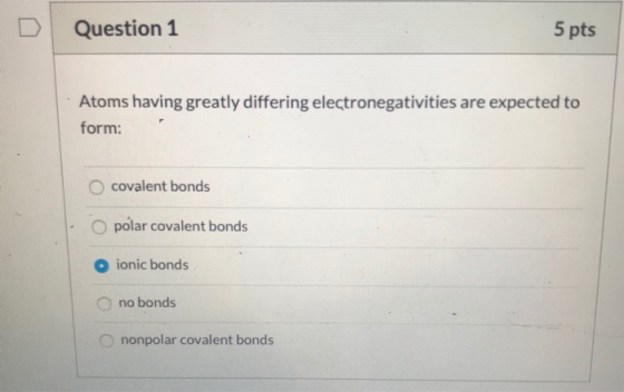 Question 1 5 pts Atoms having greatly differing electronegativities are expected to form: O covalent bonds O polar covalent b