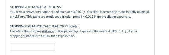 STOPPING DISTANCE QUESTIONS You have a heavy duty paper clip of mass m = 0.010 kg. You slide it across the table, initially a