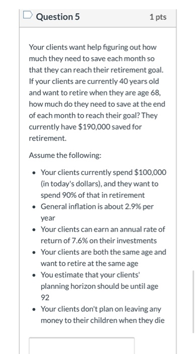 Question 5 1 pts Your clients want help figuring out how much they need to save each month so that they can reach their retir