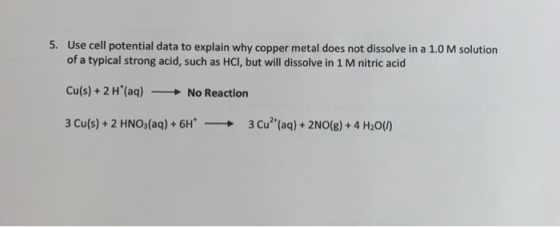 5. Use cell potential data to explain why copper metal does not dissolve in a 1.0 M solution of a typical strong acid, such a